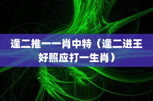 逢二推一一肖中特（逢二进王好照应打一生肖）