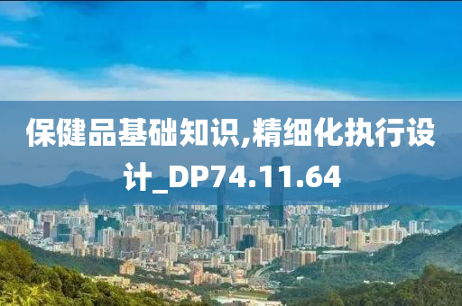 保健品基础知识,精细化执行设计_DP74.11.64