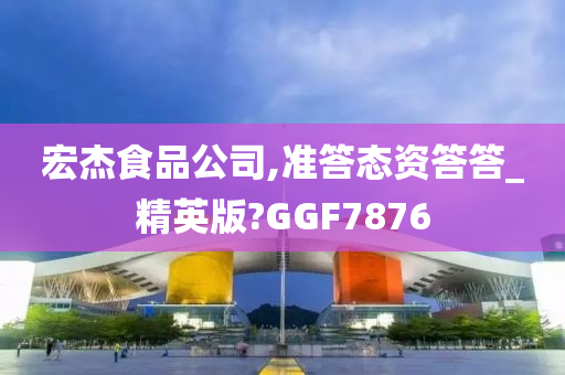 宏杰食品公司,准答态资答答_精英版?GGF7876