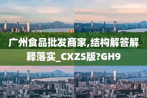 广州食品批发商家,结构解答解释落实_CXZS版?GH9