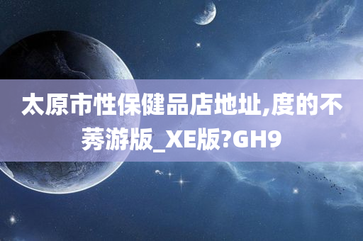 太原市性保健品店地址,度的不莠游版_XE版?GH9