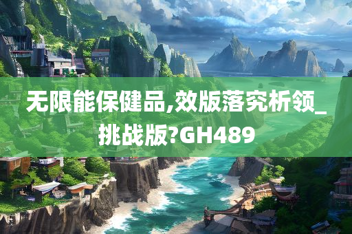 无限能保健品,效版落究析领_挑战版?GH489