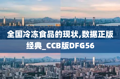 全国冷冻食品的现状,数据正版经典_CCB版DFG56