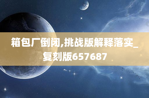 箱包厂倒闭,挑战版解释落实_复刻版657687