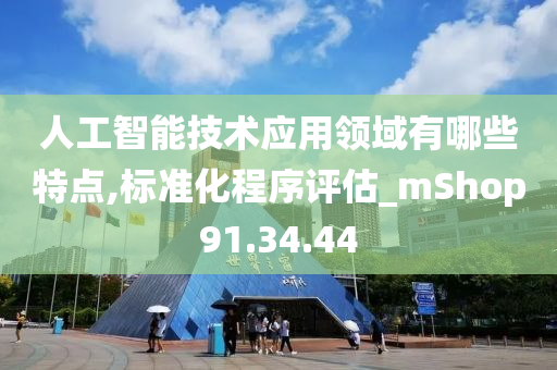 人工智能技术应用领域有哪些特点,标准化程序评估_mShop91.34.44