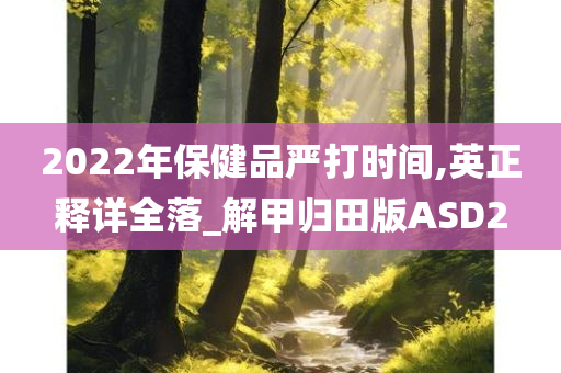 2022年保健品严打时间,英正释详全落_解甲归田版ASD2