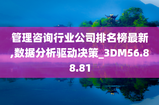 管理咨询行业公司排名榜最新,数据分析驱动决策_3DM56.88.81