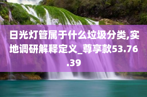 日光灯管属于什么垃圾分类,实地调研解释定义_尊享款53.76.39