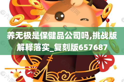 养无极是保健品公司吗,挑战版解释落实_复刻版657687