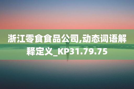 浙江零食食品公司,动态词语解释定义_KP31.79.75