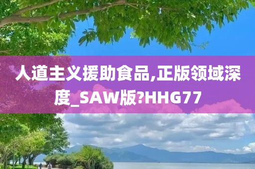 人道主义援助食品,正版领域深度_SAW版?HHG77