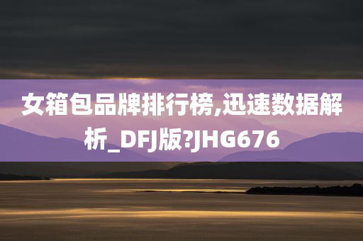 女箱包品牌排行榜,迅速数据解析_DFJ版?JHG676