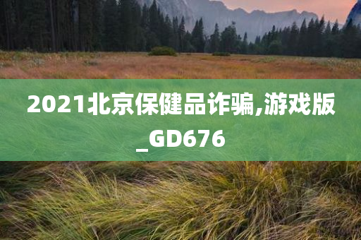 2021北京保健品诈骗,游戏版_GD676