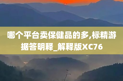 哪个平台卖保健品的多,标精游据答明释_解释版XC76