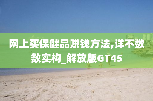 网上买保健品赚钱方法,详不数数实构_解放版GT45