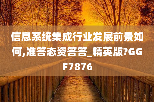 信息系统集成行业发展前景如何,准答态资答答_精英版?GGF7876