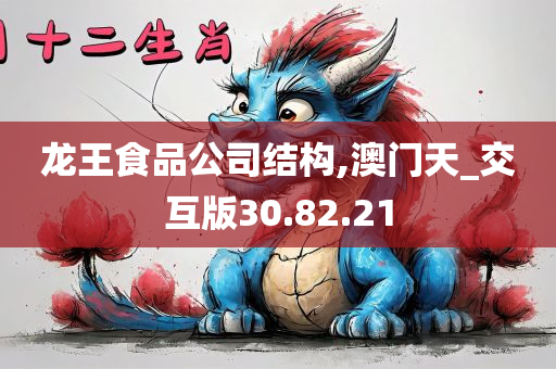 龙王食品公司结构,澳门天_交互版30.82.21