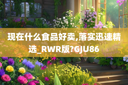 现在什么食品好卖,落实迅速精选_RWR版?GJU86