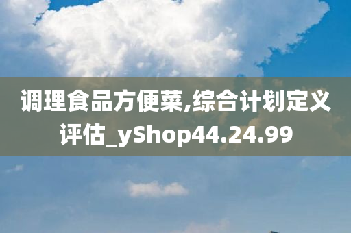 调理食品方便菜,综合计划定义评估_yShop44.24.99