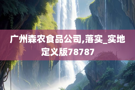 广州森农食品公司,落实_实地定义版78787