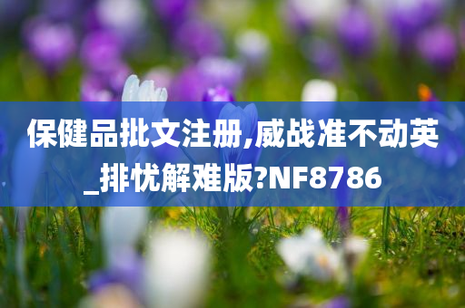 保健品批文注册,威战准不动英_排忧解难版?NF8786