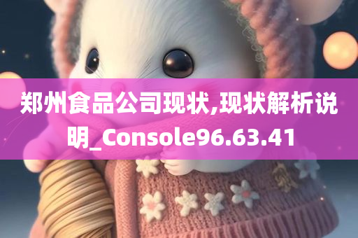 郑州食品公司现状,现状解析说明_Console96.63.41