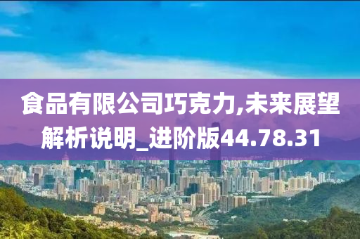 食品有限公司巧克力,未来展望解析说明_进阶版44.78.31