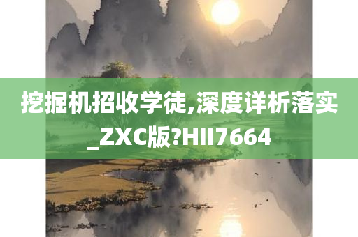 挖掘机招收学徒,深度详析落实_ZXC版?HII7664