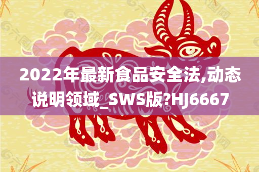 2022年最新食品安全法,动态说明领域_SWS版?HJ6667