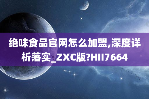 绝味食品官网怎么加盟,深度详析落实_ZXC版?HII7664