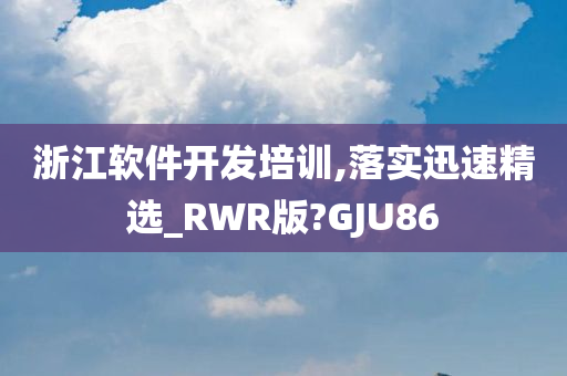 浙江软件开发培训,落实迅速精选_RWR版?GJU86