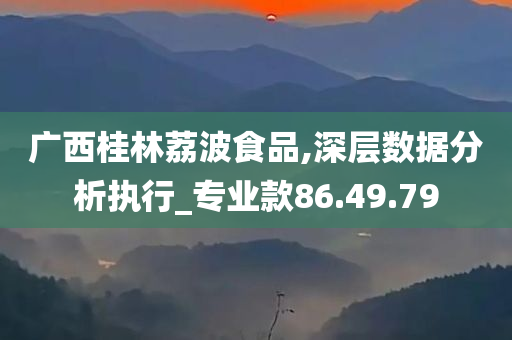 广西桂林荔波食品,深层数据分析执行_专业款86.49.79