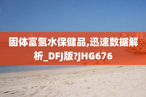 固体富氢水保健品,迅速数据解析_DFJ版?JHG676