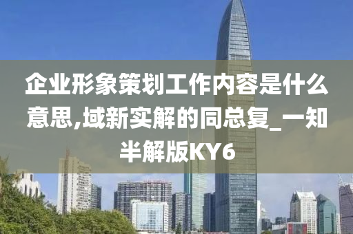 企业形象策划工作内容是什么意思,域新实解的同总复_一知半解版KY6