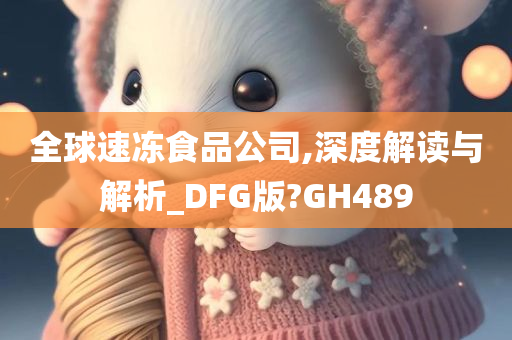 全球速冻食品公司,深度解读与解析_DFG版?GH489