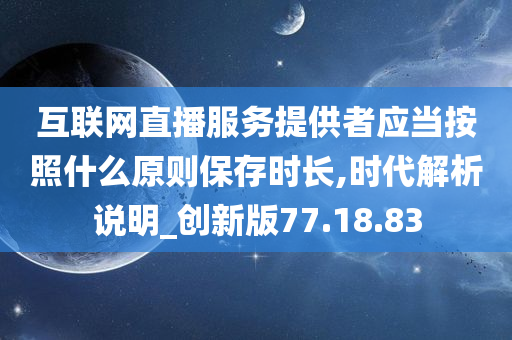 互联网直播服务提供者应当按照什么原则保存时长,时代解析说明_创新版77.18.83