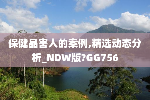 保健品害人的案例,精选动态分析_NDW版?GG756