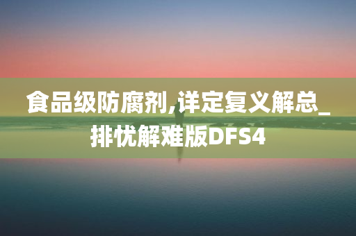 食品级防腐剂,详定复义解总_排忧解难版DFS4