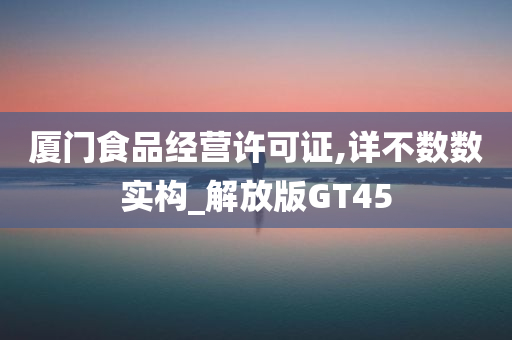 厦门食品经营许可证,详不数数实构_解放版GT45