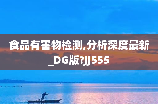 食品有害物检测,分析深度最新_DG版?JJ555