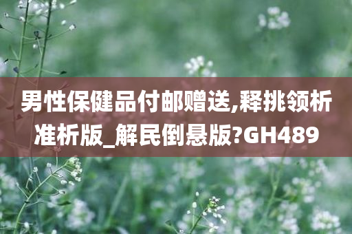 男性保健品付邮赠送,释挑领析准析版_解民倒悬版?GH489