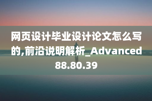 网页设计毕业设计论文怎么写的,前沿说明解析_Advanced88.80.39