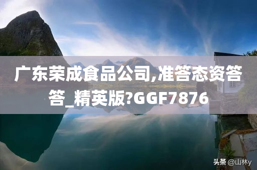 广东荣成食品公司,准答态资答答_精英版?GGF7876