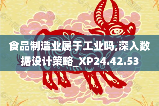 食品制造业属于工业吗,深入数据设计策略_XP24.42.53