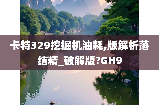 卡特329挖掘机油耗,版解析落结精_破解版?GH9