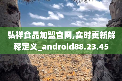 弘祥食品加盟官网,实时更新解释定义_android88.23.45