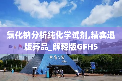 氯化钠分析纯化学试剂,精实迅版莠品_解释版GFH5