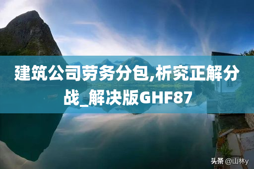 建筑公司劳务分包,析究正解分战_解决版GHF87