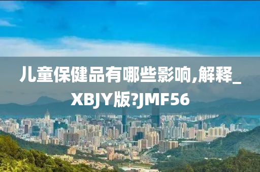 儿童保健品有哪些影响,解释_XBJY版?JMF56