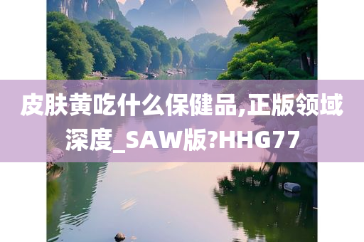 皮肤黄吃什么保健品,正版领域深度_SAW版?HHG77